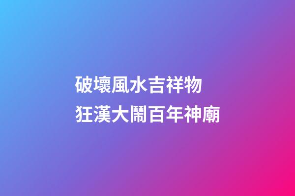 破壞風水吉祥物 狂漢大鬧百年神廟